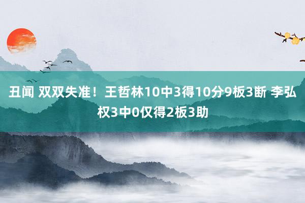 丑闻 双双失准！王哲林10中3得10分9板3断 李弘权3中0仅得2板3助