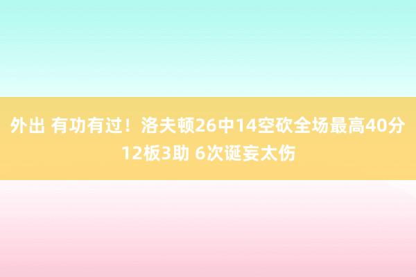 外出 有功有过!洛夫顿26中14空砍全场最高40分12板3助 6次诞妄太伤