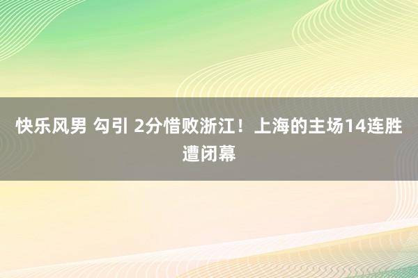 快乐风男 勾引 2分惜败浙江！上海的主场14连胜遭闭幕