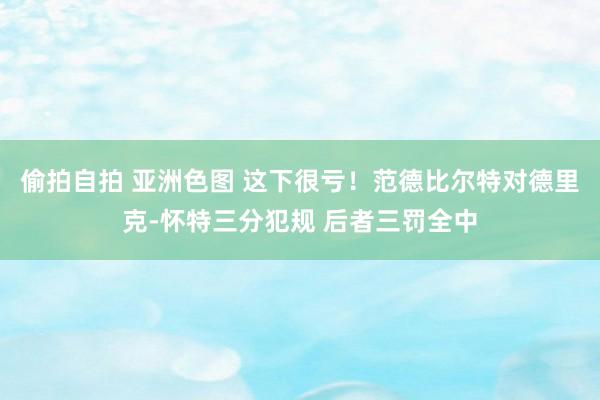 偷拍自拍 亚洲色图 这下很亏！范德比尔特对德里克-怀特三分犯规 后者三罚全中