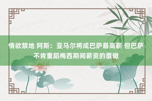 情欲禁地 阿斯：亚马尔将成巴萨最高薪 但巴萨不肯重蹈梅西期间薪资的覆辙