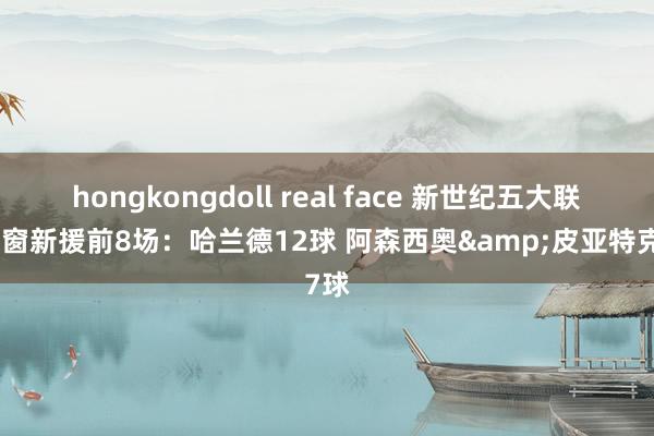 hongkongdoll real face 新世纪五大联赛冬窗新援前8场：哈兰德12球 阿森西奥&皮亚特克7球