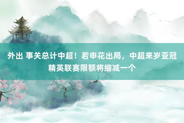 外出 事关总计中超！若申花出局，中超来岁亚冠精英联赛限额将缩减一个