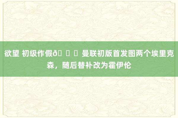 欲望 初级作假😅曼联初版首发图两个埃里克森，随后替补改为霍伊伦