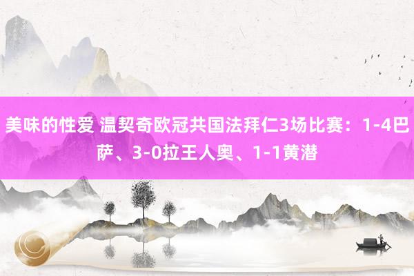 美味的性爱 温契奇欧冠共国法拜仁3场比赛：1-4巴萨、3-0拉王人奥、1-1黄潜