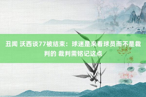 丑闻 沃西谈77被结束：球迷是来看球员而不是裁判的 裁判需铭记这点