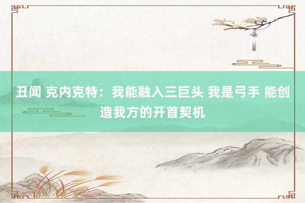 丑闻 克内克特：我能融入三巨头 我是弓手 能创造我方的开首契机