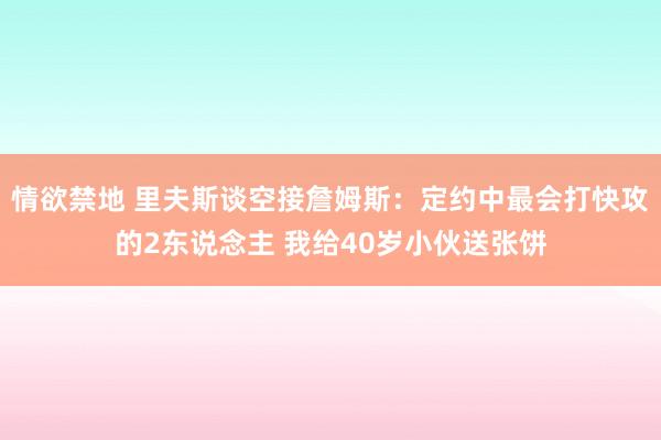 情欲禁地 里夫斯谈空接詹姆斯：定约中最会打快攻的2东说念主 我给40岁小伙送张饼
