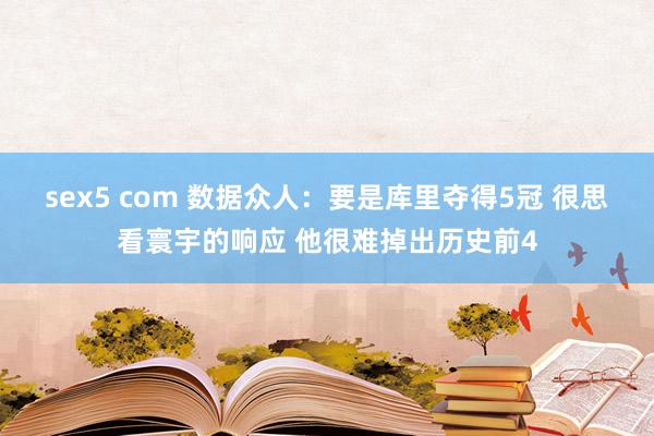 sex5 com 数据众人：要是库里夺得5冠 很思看寰宇的响应 他很难掉出历史前4