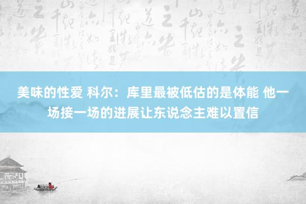 美味的性爱 科尔：库里最被低估的是体能 他一场接一场的进展让东说念主难以置信