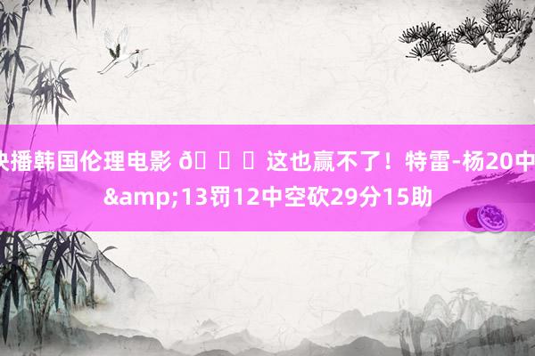 快播韩国伦理电影 😐这也赢不了！特雷-杨20中7&13罚12中空砍29分15助