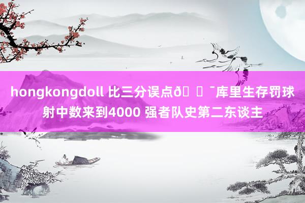hongkongdoll 比三分误点😯库里生存罚球射中数来到4000 强者队史第二东谈主
