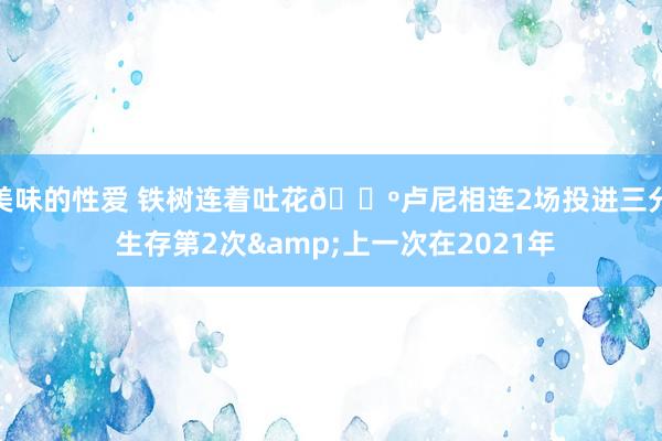 美味的性爱 铁树连着吐花🌺卢尼相连2场投进三分 生存第2次&上一次在2021年
