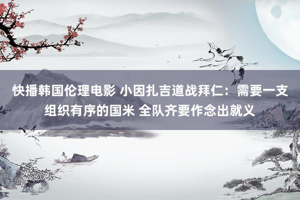 快播韩国伦理电影 小因扎吉道战拜仁：需要一支组织有序的国米 全队齐要作念出就义