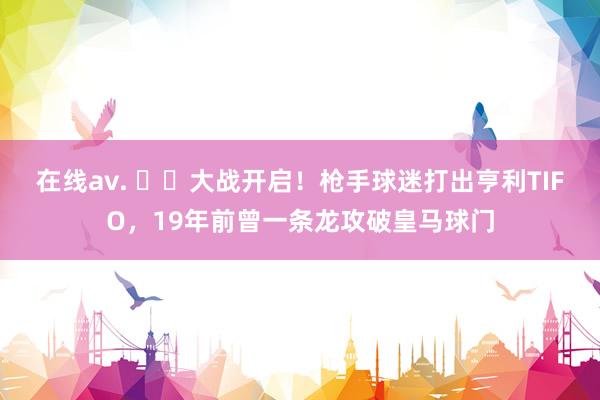 在线av. ⚔️大战开启！枪手球迷打出亨利TIFO，19年前曾一条龙攻破皇马球门