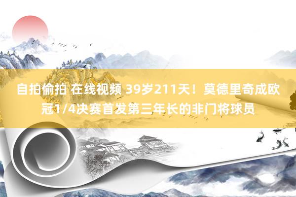 自拍偷拍 在线视频 39岁211天！莫德里奇成欧冠1/4决赛首发第三年长的非门将球员