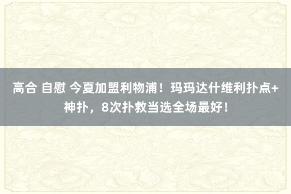 高合 自慰 今夏加盟利物浦！玛玛达什维利扑点+神扑，8次扑救当选全场最好！