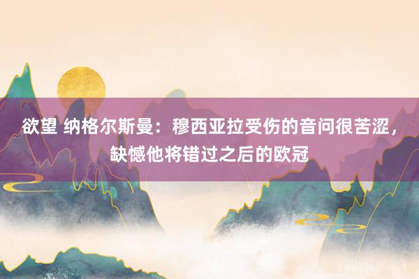 欲望 纳格尔斯曼:穆西亚拉受伤的音问很苦涩,缺憾他将错过之后的欧冠