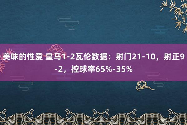 美味的性爱 皇马1-2瓦伦数据：射门21-10，射正9-2，控球率65%-35%