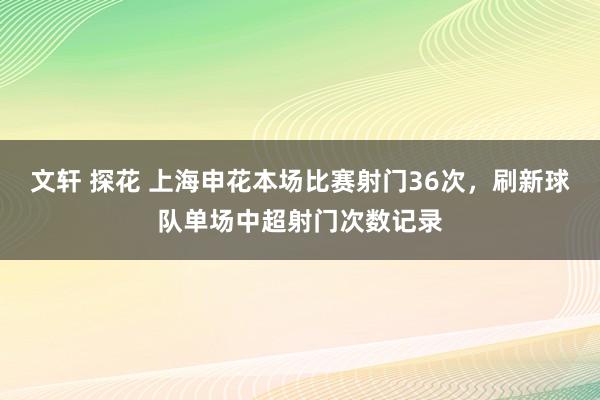 文轩 探花 上海申花本场比赛射门36次，刷新球队单场中超射门次数记录