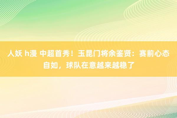 人妖 h漫 中超首秀！玉昆门将余鉴贤：赛前心态自如，球队在意越来越稳了